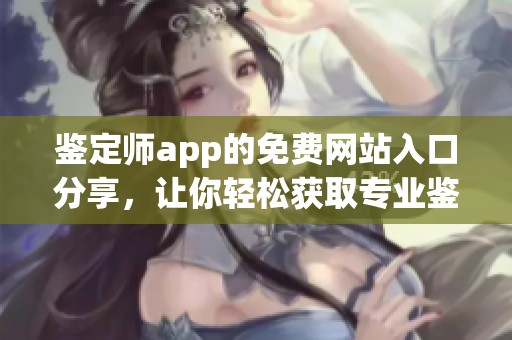鉴定师app的免费网站入口分享，让你轻松获取专业鉴定服务的途径