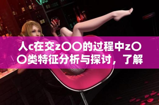 人c在交z〇〇的过程中z〇〇类特征分析与探讨，了解其影响因素与后果