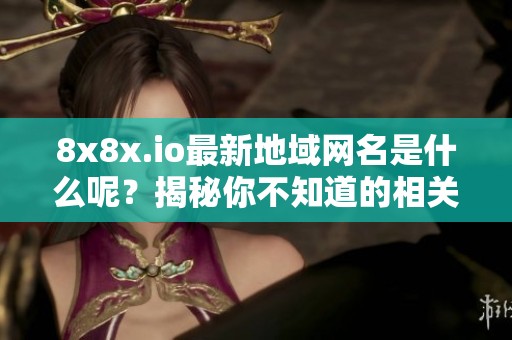 8x8x.io最新地域网名是什么呢？揭秘你不知道的相关信息与细节
