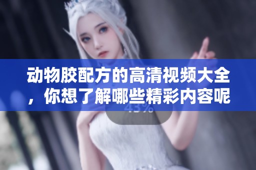 动物胶配方的高清视频大全，你想了解哪些精彩内容呢？