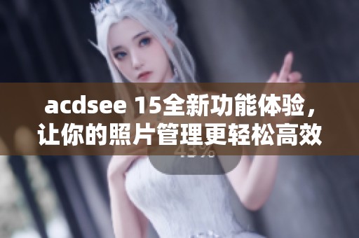 acdsee 15全新功能体验，让你的照片管理更轻松高效