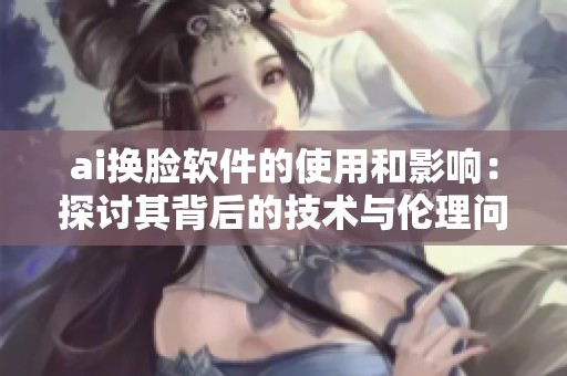 ai换脸软件的使用和影响：探讨其背后的技术与伦理问题