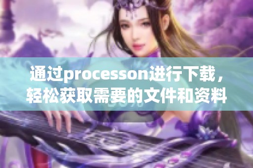 通过processon进行下载，轻松获取需要的文件和资料。