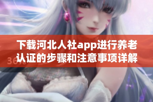 下载河北人社app进行养老认证的步骤和注意事项详解