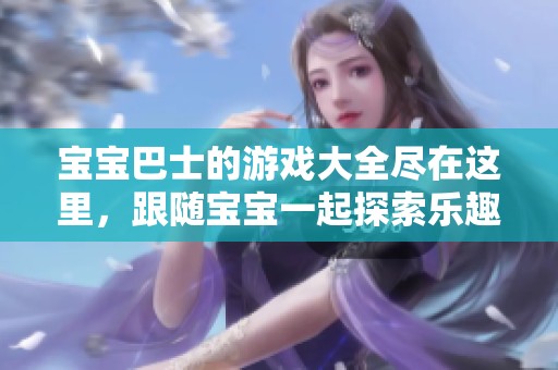 宝宝巴士的游戏大全尽在这里，跟随宝宝一起探索乐趣无穷的世界