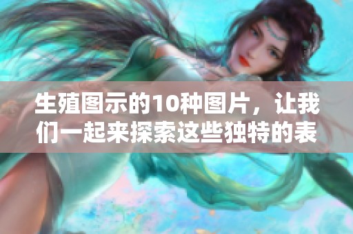 生殖图示的10种图片，让我们一起来探索这些独特的表现形式与意义。