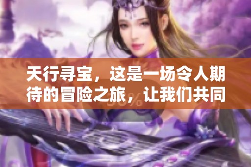 天行寻宝，这是一场令人期待的冒险之旅，让我们共同启程吧！