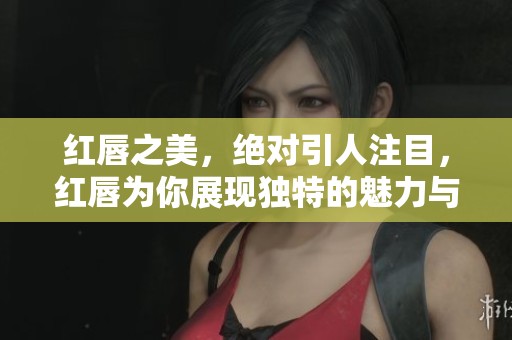 红唇之美，绝对引人注目，红唇为你展现独特的魅力与风情