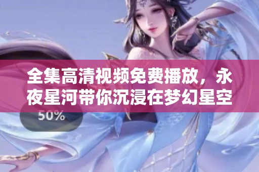全集高清视频免费播放，永夜星河带你沉浸在梦幻星空中