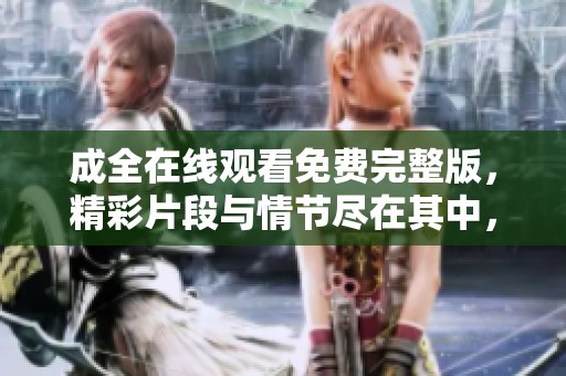 成全在线观看免费完整版，精彩片段与情节尽在其中，快来观看吧！