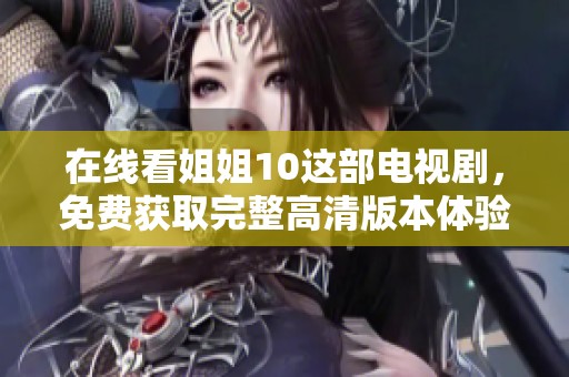 在线看姐姐10这部电视剧，免费获取完整高清版本体验无忧