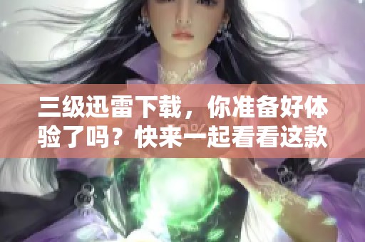 三级迅雷下载，你准备好体验了吗？快来一起看看这款软件下载的魅力吧！