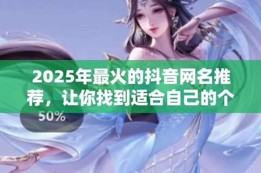 2025年最火的抖音网名推荐，让你找到适合自己的个性化名字