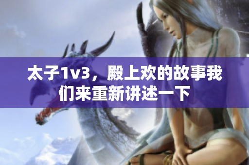 太子1v3，殿上欢的故事我们来重新讲述一下