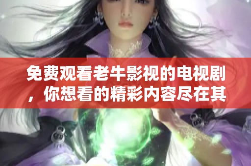 免费观看老牛影视的电视剧，你想看的精彩内容尽在其中