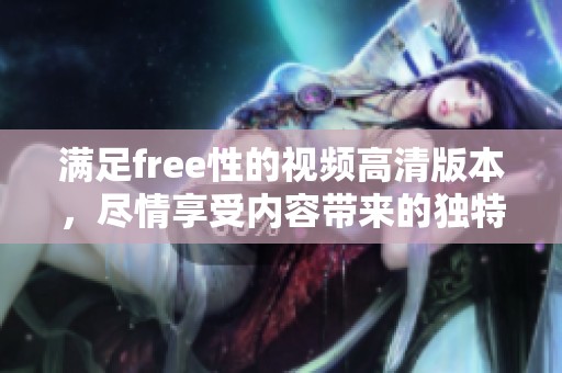 满足free性的视频高清版本，尽情享受内容带来的独特体验