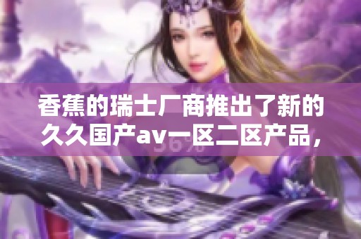 香蕉的瑞士厂商推出了新的**国产**一区二区产品，备受市场关注与期待。