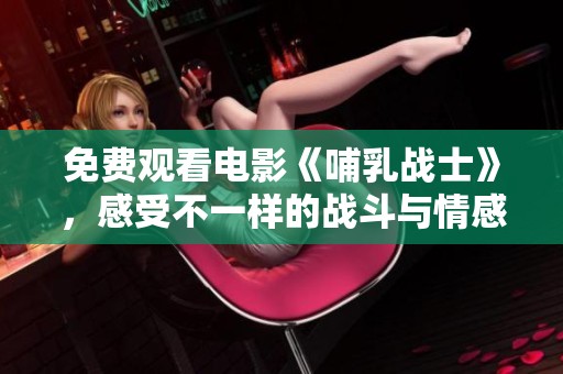 免费观看电影《哺乳战士》，感受不一样的战斗与情感交融之旅