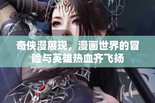 奇侠漫展现，漫画世界的冒险与英雄热血齐飞扬