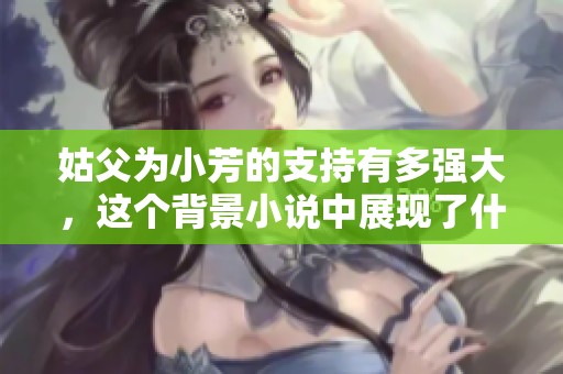 姑父为小芳的支持有多强大，这个背景小说中展现了什么样的情感故事