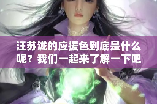 汪苏泷的应援色到底是什么呢？我们一起来了解一下吧！