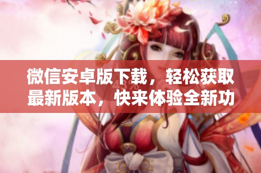 微信安卓版下载，轻松获取最新版本，快来体验全新功能吧！