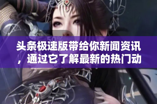 头条极速版带给你新闻资讯，通过它了解最新的热门动态与生活信息。