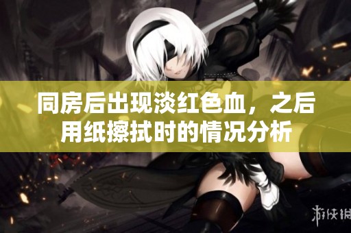 同房后出现淡红色血，之后用纸擦拭时的情况分析