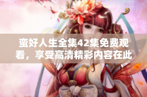 蛮好人生全集42集免费观看，享受高清精彩内容在此等你来发现