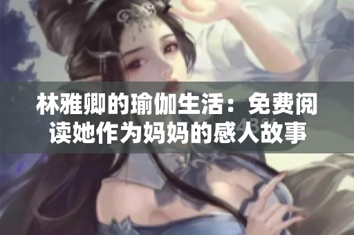 林雅卿的瑜伽生活：免费阅读她作为妈妈的感人故事