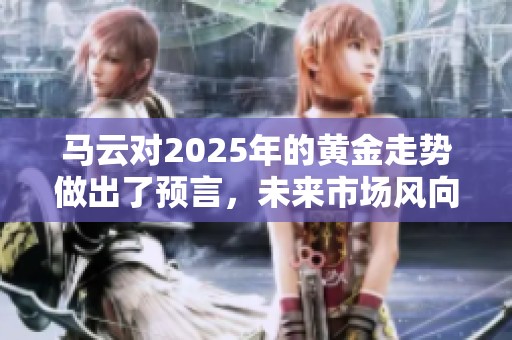马云对2025年的黄金走势做出了预言，未来市场风向或将大变。