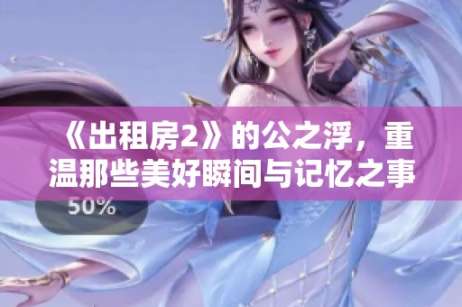 《出租房2》的公之浮，重温那些美好瞬间与记忆之事