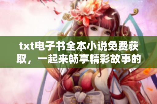 txt电子书全本小说免费获取，一起来畅享精彩故事的阅读体验