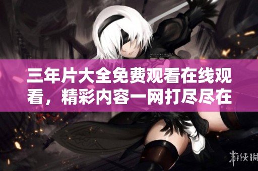 三年片大全免费观看在线观看，精彩内容一网打尽尽在这里