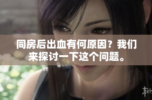 同房后出血有何原因？我们来探讨一下这个问题。