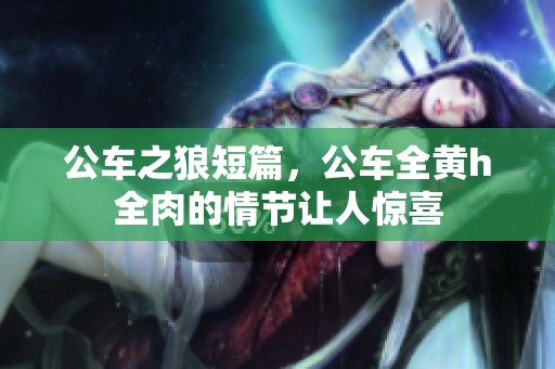 公车之狼短篇，公车全黄h全肉的情节让人惊喜