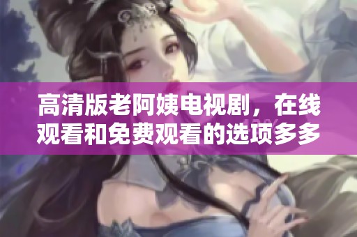 高清版老阿姨电视剧，在线观看和免费观看的选项多多。