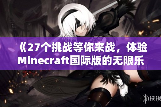 《27个挑战等你来战，体验Minecraft国际版的无限乐趣》