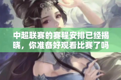 中超联赛的赛程安排已经揭晓，你准备好观看比赛了吗