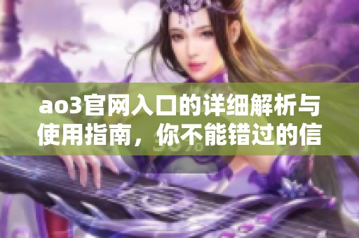 ao3官网入口的详细解析与使用指南，你不能错过的信息分享