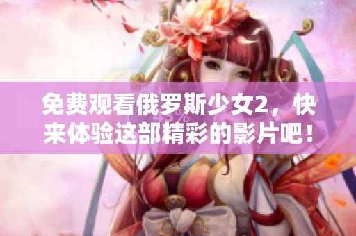 免费观看俄罗斯少女2，快来体验这部精彩的影片吧！