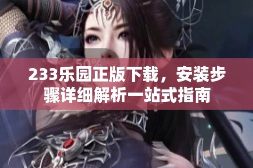 233乐园正版下载，安装步骤详细解析一站式指南
