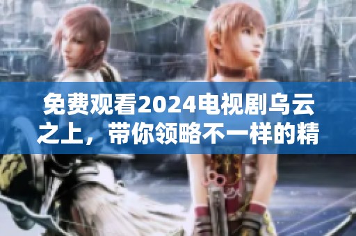 免费观看2024电视剧乌云之上，带你领略不一样的精彩故事