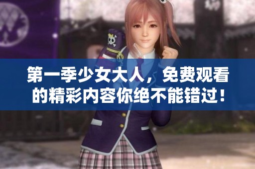 第一季少女大人，免费观看的精彩内容你绝不能错过！
