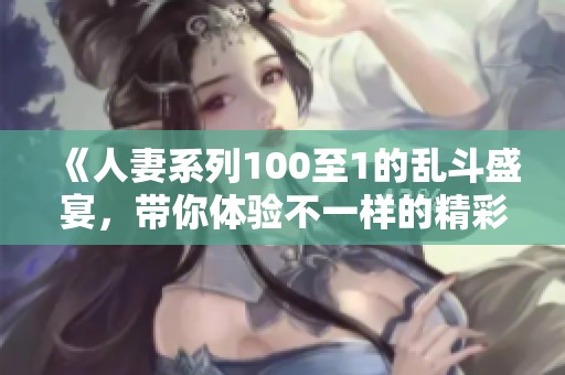 《人妻系列100至1的乱斗盛宴，带你体验不一样的精彩情节》