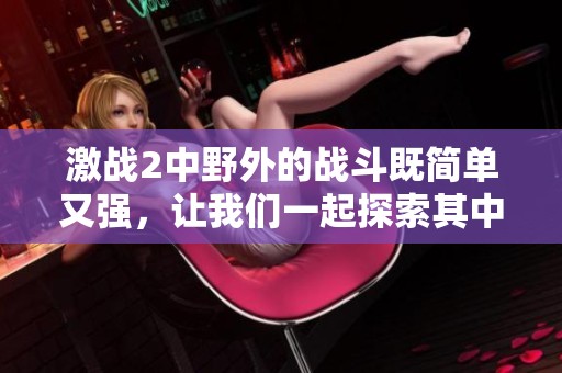 激战2中野外的战斗既简单又强，让我们一起探索其中的奥秘和乐趣