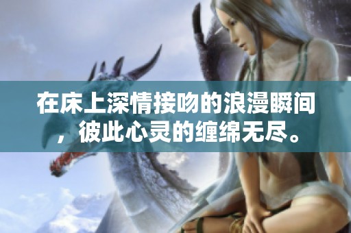 在床上深情接吻的浪漫瞬间，彼此心灵的缠绵无尽。