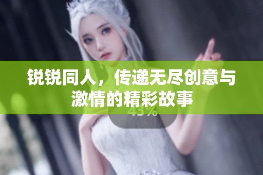 锐锐同人，传递无尽创意与激情的精彩故事