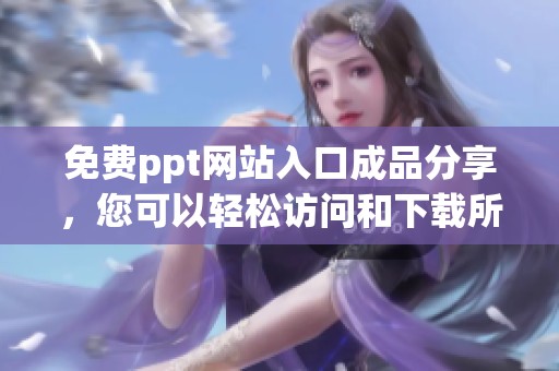 免费ppt网站入口成品分享，您可以轻松访问和下载所有内容！