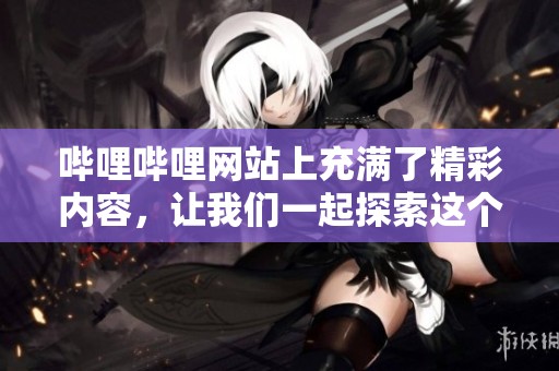 哔哩哔哩网站上充满了精彩内容，让我们一起探索这个平台的魅力吧